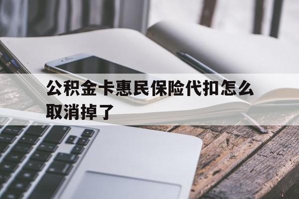 最新公积金卡惠民保险代扣怎么取消掉了方法分析(最方便真实的平湖公积金卡惠民保险代扣怎么取消掉了呢方法)