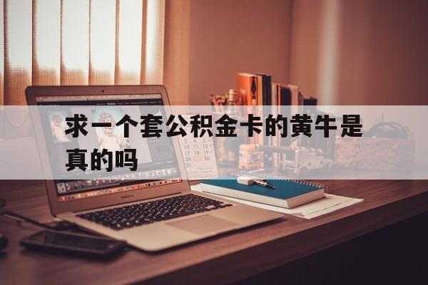 最新求一个套公积金卡的黄牛是真的吗方法分析(最方便真实的平湖住房公积金可以找黄牛取吗方法)