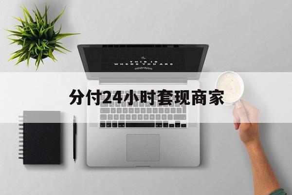 最新分付24小时套现商家方法分析(最方便真实的平湖分付套出来需要手续费吗方法)