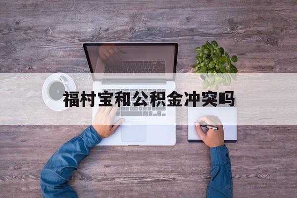 最新福村宝和公积金冲突吗方法分析(最方便真实的平湖福村宝是什么方法)