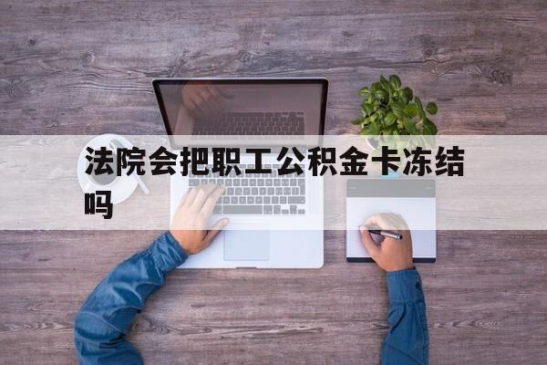 最新法院会把职工公积金卡冻结吗方法分析(最方便真实的平湖法院会执行住房公积金余额吗方法)