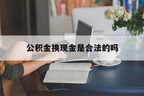 最新公积金换现金是合法的吗方法分析(最方便真实的平湖公积金换现金是合法的吗怎么办方法)