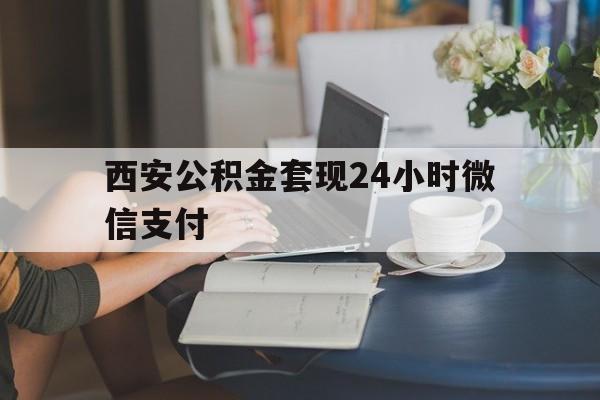 最新西安公积金套现24小时微信支付方法分析(最方便真实的平湖西安公积金套现24小时微信支付有影响吗方法)