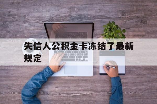 最新失信人公积金卡冻结了最新规定方法分析(最方便真实的平湖失信被执行人的住房公积金会执行吗?方法)