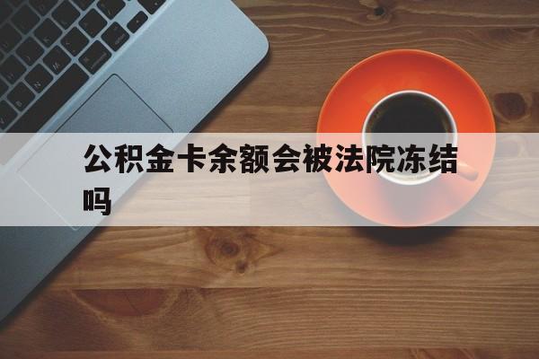 最新公积金卡余额会被法院冻结吗方法分析(最方便真实的平湖住房公积金卡被冻结,钱能入帐户吗方法)