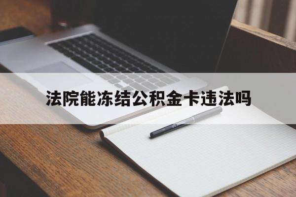 最新法院能冻结公积金卡违法吗方法分析(最方便真实的平湖法院可以冻结住房公积金的钱吗方法)