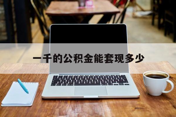 最新一千的公积金能套现多少方法分析(最方便真实的平湖一千的公积金能套现多少利息方法)