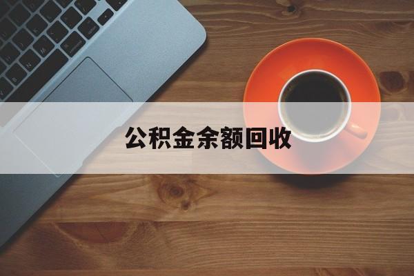 最新公积金余额回收方法分析(最方便真实的平湖公积金余额回收什么意思方法)