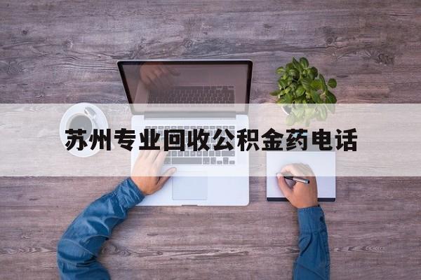 最新苏州专业回收公积金药电话方法分析(最方便真实的平湖苏州公积金热线电话人工服务时间是多少方法)