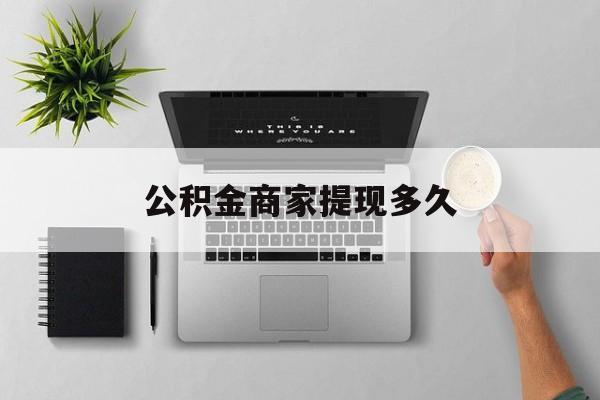 最新公积金商家提现多久方法分析(最方便真实的平湖公积金一般提现多久到账方法)
