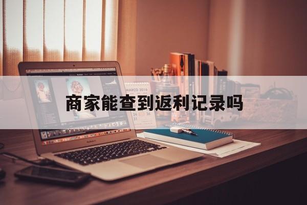 最新商家能查到返利记录吗方法分析(最方便真实的平湖店家知道用没用返利软件吗方法)