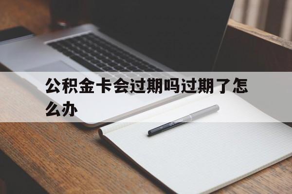 最新公积金卡会过期吗过期了怎么办方法分析(最方便真实的平湖公积金卡过期了钱还打得上来不?方法)