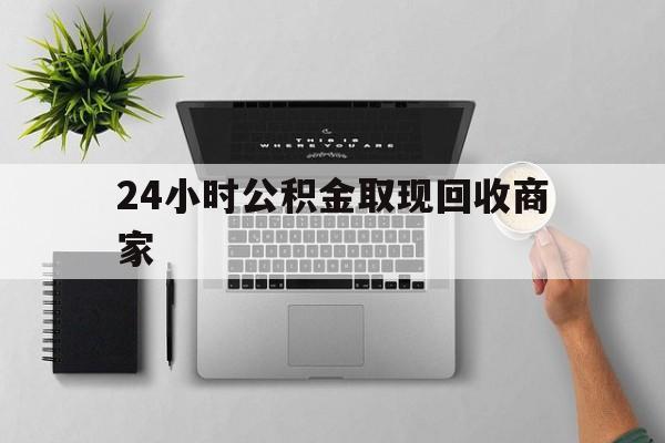 最新24小时公积金取现回收商家方法分析(最方便真实的平湖公积金取现需要多少手续费方法)