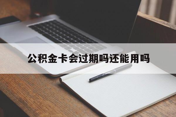 最新公积金卡会过期吗还能用吗方法分析(最方便真实的平湖公积金卡有效期到后需要换卡吗?方法)
