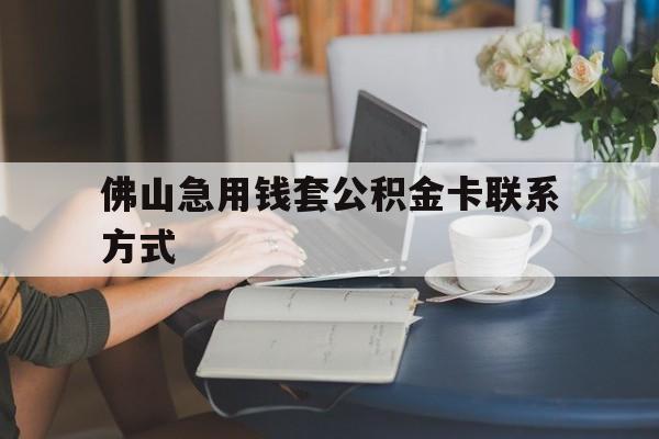 最新佛山急用钱套公积金卡联系方式方法分析(最方便真实的平湖佛山住房公积金怎么取出来方法)