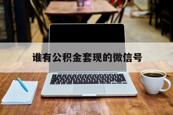 最新谁有公积金套现的微信号方法分析(最方便真实的平湖我有一笔公积金,请问有什么办法套现?方法)