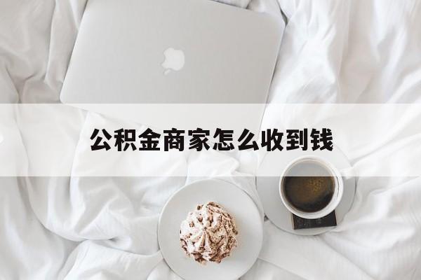 最新公积金商家怎么收到钱方法分析(最方便真实的平湖公积金商家怎么收到钱呢方法)