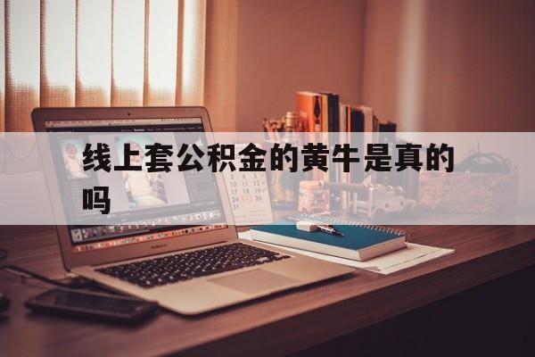 最新线上套公积金的黄牛是真的吗方法分析(最方便真实的平湖线下公积金方法)