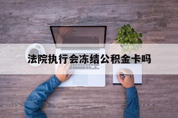 最新法院执行会冻结公积金卡吗方法分析(最方便真实的平湖法院会冻结住房公积金账户吗方法)
