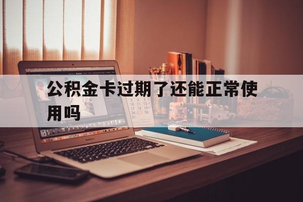 最新公积金卡过期了还能正常使用吗方法分析(最方便真实的平湖公积金卡过期了钱还打得上来不?方法)