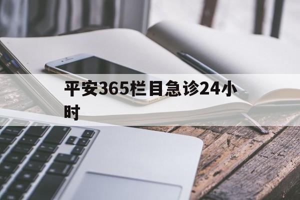最新平安365栏目急诊24小时方法分析(最方便真实的平湖急诊科24小时免费咨询方法)