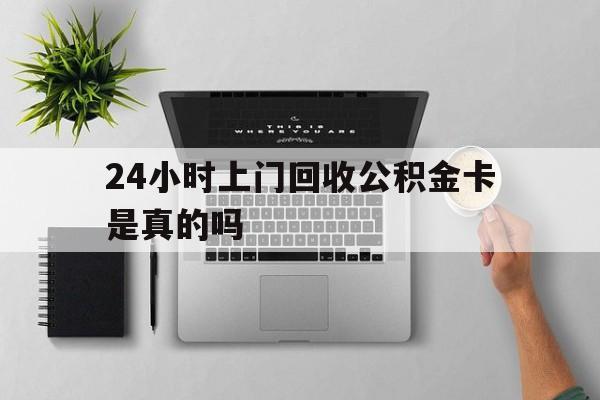 最新24小时上门回收公积金卡是真的吗方法分析(最方便真实的平湖24小时上门回收公积金卡是真的吗安全吗方法)