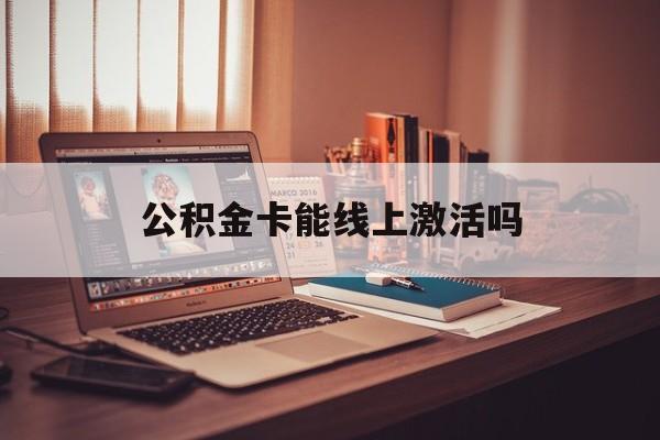 最新公积金卡能线上激活吗方法分析(最方便真实的平湖住房公积金卡可以网上激活吗方法)