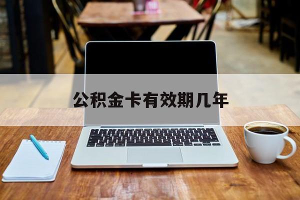 最新公积金卡有效期几年方法分析(最方便真实的平湖公积金卡上的有效期限是什么意思方法)