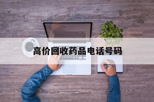 最新高价回收药品电话号码方法分析(最方便真实的平湖二手药品回收平台方法)
